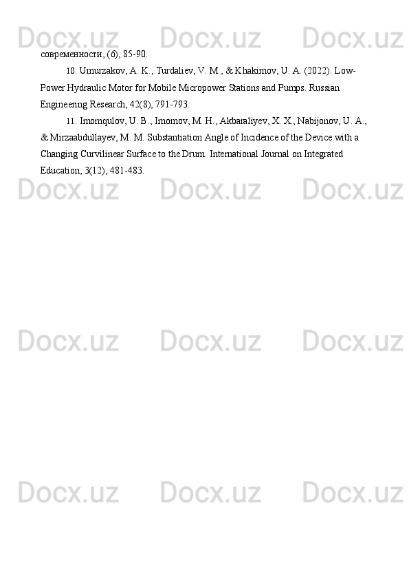 современности, (6), 85-90.
10. Umurzakov, A. K., Turdaliev, V. M., & Khakimov, U. A. (2022). Low-
Power Hydraulic Motor for Mobile Micropower Stations and Pumps. Russian 
Engineering Research, 42(8), 791-793.
11. Imomqulov, U. B., Imomov, M. H., Akbaraliyev, X. X., Nabijonov, U. A., 
& Mirzaabdullayev, M. M. Substantiation Angle of Incidence of the Device with a 
Changing Curvilinear Surface to the Drum. International Journal on Integrated 
Education, 3(12), 481-483.