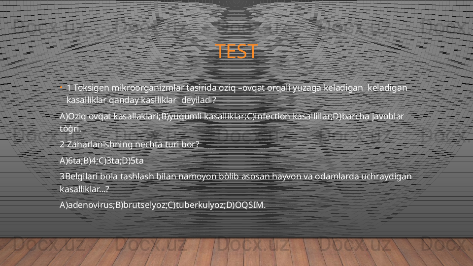 TEST
•
1 Toksigen mikroorganizmlar tasirida oziq –ovqat orqali yuzaga keladigan  keladigan 
kasalliklar qanday kaslliklar  deyiladi?
A)Oziq ovqat kasallaklari;B)yuqumli kasalliklar;C)infection kasallillar;D)barcha javoblar 
tòģri.
2 Zaharlanishning nechta turi bor?
A)6ta;B)4;C)3ta;D)5ta
3Belgilari bola tashlash bilan namoyon bòlib asosan hayvon va odamlarda uchraydigan 
kasalliklar…?
A)adenovirus;B)brutselyoz;C)tuberkulyoz;D)OQSIM.  