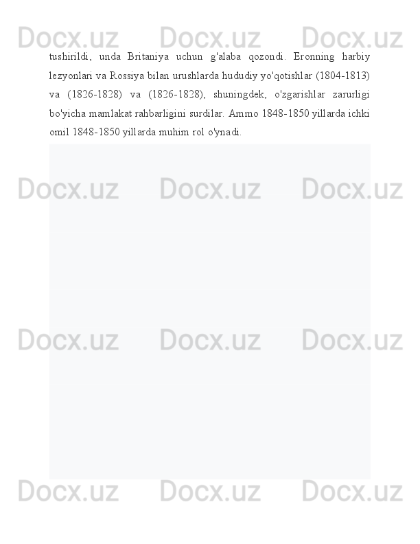 tushirildi,   unda   Britaniya   uchun   g'alaba   qozondi.   Eronning   harbiy
lezyonlari va Rossiya bilan urushlarda hududiy yo'qotishlar (1804-1813)
va   (1826-1828)   va   (1826-1828),   shuningdek,   o'zgarishlar   zarurligi
bo'yicha mamlakat rahbarligini surdilar. Ammo 1848-1850 yillarda ichki
omil 1848-1850 yillarda muhim rol o'ynadi. 