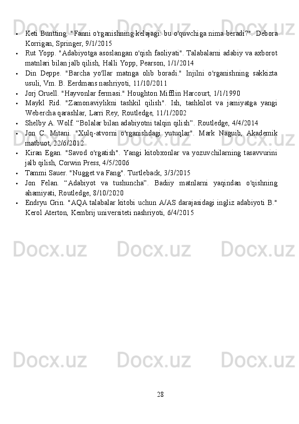  Keti Buntting. "Fanni o'rganishning kelajagi: bu o'quvchiga nima beradi?".  Debora
Korrigan, Springer, 9/1/2015
 Rut Yopp. "Adabiyotga asoslangan o'qish faoliyati". Talabalarni adabiy va axborot
matnlari bilan jalb qilish, Halli Yopp, Pearson, 1/1/2014
 Din   Deppe.   "Barcha   yo'llar   matnga   olib   boradi."   Injilni   o'rganishning   sakkizta
usuli, Vm. B. Eerdmans nashriyoti, 11/10/2011
 Jorj Oruell. "Hayvonlar fermasi." Houghton Mifflin Harcourt, 1/1/1990
 Maykl   Rid.   "Zamonaviylikni   tashkil   qilish".   Ish,   tashkilot   va   jamiyatga   yangi
Webercha qarashlar, Larri Rey, Routledge, 11/1/2002
 Shelby A. Wolf. “Bolalar bilan adabiyotni talqin qilish”.  Routledge, 4/4/2014
 Jon   C.   Mitani.   "Xulq-atvorni   o'rganishdagi   yutuqlar".   Mark   Naguib,   Akademik
matbuot, 22/6/2012
 Kiran   Egan.   "Savod   o'rgatish".   Yangi   kitobxonlar   va   yozuvchilarning   tasavvurini
jalb qilish, Corwin Press, 4/5/2006
 Tammi Sauer. "Nugget va Fang".  Turtleback, 3/3/2015
 Jon   Felan.   “Adabiyot   va   tushuncha”.   Badiiy   matnlarni   yaqindan   o'qishning
ahamiyati, Routledge, 8/10/2020
 Endryu Grin. "AQA talabalar kitobi uchun A/AS darajasidagi ingliz adabiyoti B."
Kerol Aterton, Kembrij universiteti nashriyoti, 6/4/2015
28 
