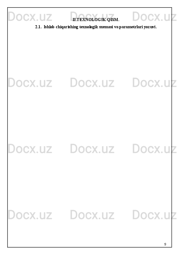 II.TEXNOLOGIK QISM.
2.1.   Ishlab chiqarishing texnologik sxemasi va parametrlari yozuvi .
9 