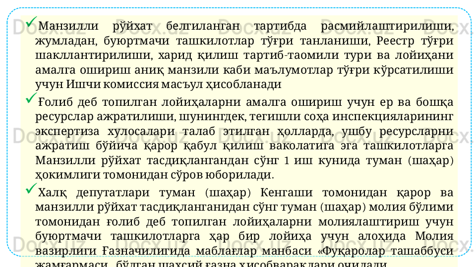 
        , Манзилли рўйхат белгиланган тартибда расмийлаштирилиши
,        ,     
жумладан буюртмачи ташкилотлар тўғри танланиши Реестр тўғри
,      -        
шакллантирилиши харид қилиш тартиб таомили тури ва лойиҳани
               
амалга ошириш аниқ манзили каби маълумотлар тўғри кўрсатилиши
       
учун Ишчи комиссия масъул ҳисобланади

                   
Ғолиб деб топилган лойиҳаларни амалга ошириш учун ер ва бошқа
  ,  ,       
ресурслар ажратилиши шунингдек тегишли соҳа инспекцияларининг
        ,     
экспертиза хулосалари талаб этилган ҳолларда ушбу ресурсларни
               
ажратиш бўйича қарор қабул қилиш ваколатига эга ташкилотларга
        1        ( ) 
Манзилли рўйхат тасдиқлангандан сўнг иш кунида туман шаҳар
      . 
ҳокимлиги томонидан сўров юборилади

      ( )         
Халқ депутатлари туман шаҳар Кенгаши томонидан қарор ва
         ( )     
манзилли рўйхат тасдиқланганидан сўнг туман шаҳар молия бўлими
             
томонидан ғолиб деб топилган лойиҳаларни молиялаштириш учун
               
буюртмачи ташкилотларга ҳар бир лойиҳа учун алоҳида Молия
        «    
вазирлиги Ғазначилигида маблағлар манбаси Фуқаролар ташаббуси
»         
жамғармаси бўлган шахсий ғазна ҳисобварақлари очилади 