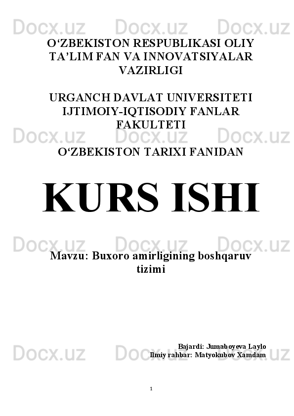 O‘ZBEKISTON RESPUBLIKASI OLIY
TA’LIM FAN VA INNOVATSIYALAR
VAZIRLIGI
URGANCH DAVLAT UNIVERSITETI
IJTIMOIY-IQTISODIY FANLAR
FAKULTETI 
O‘ZBEKISTON TARIXI FANIDAN 
KURS ISHI
Mavzu:  Buxoro amirligining boshqaruv
tizimi 
Bajardi: Jumaboyeva Laylo  
Ilmiy rahbar: Matyokubov Xamdam 
1 