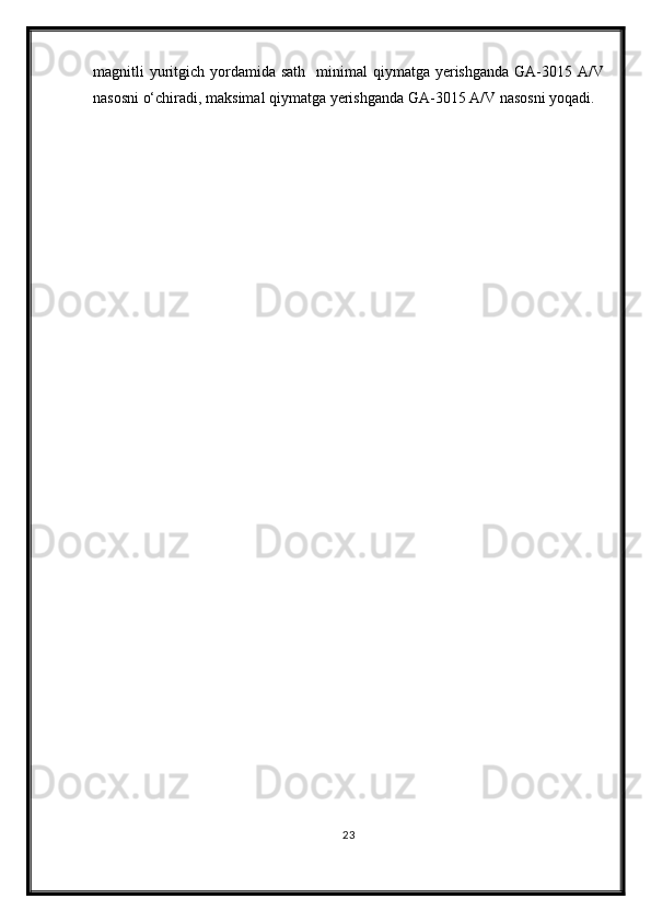magnitli  yuritgich  yordamida sath     minimal  qiymatga  yerishganda   GA-3015  A/V
nasosni o‘chiradi, maksimal qiymatga yerishganda GA-3015 A/V nasosni yoqadi.
23 