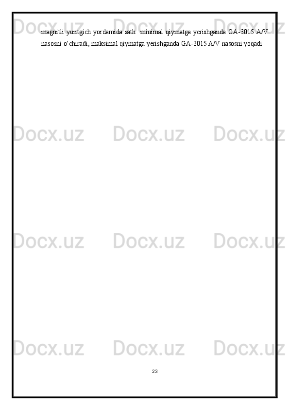 magnitli  yuritgich  yordamida sath     minimal  qiymatga  yerishganda   GA-3015  A/V
nasosni o‘chiradi, maksimal qiymatga yerishganda GA-3015 A/V nasosni yoqadi.
23
