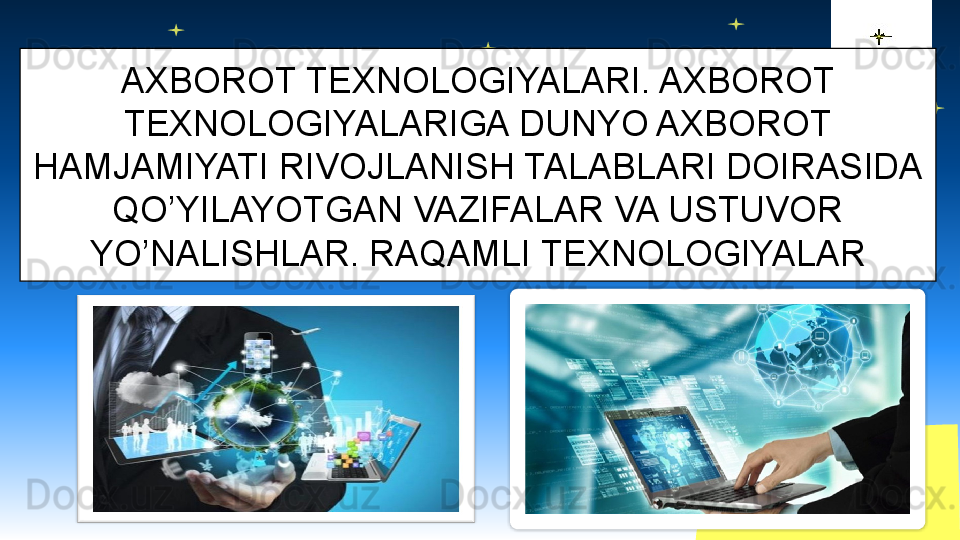 AXBOROT TEXNOLOGIYALARI. AXBOROT 
TEXNOLOGIYALARIGA DUNYO AXBOROT 
HAMJAMIYATI RIVOJLANISH TALABLARI DOIRASIDA 
QO’YILAYOTGAN VAZIFALAR VA USTUVOR 
YO’NALISHLAR. RAQAMLI TEXNOLOGIYALAR