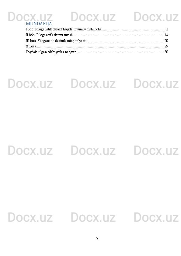 MUNDARIJA
I bob. Filogenetik daraxt haqida umumiy tushuncha ....................................................................... 3
II bob. Filogenetik daraxt tuzish .................................................................................................... 14
III bob. Filogenetik dasturlarning ro'yxati ..................................................................................... 20
Xulosa ............................................................................................................................................ 29
Foydalanilgan adabiyotlar ro`yxati ................................................................................................ 30
2 