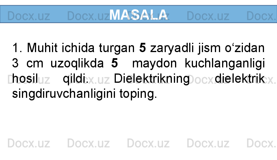 MASALA
1. Muhit ichida turgan  5  zaryadli jism o‘zidan 
3  cm  uzoqlikda  5     maydon  kuchlanganligi 
hosil  qildi.  Dielektrikning  dielektrik 
singdiruvchanligini toping. 