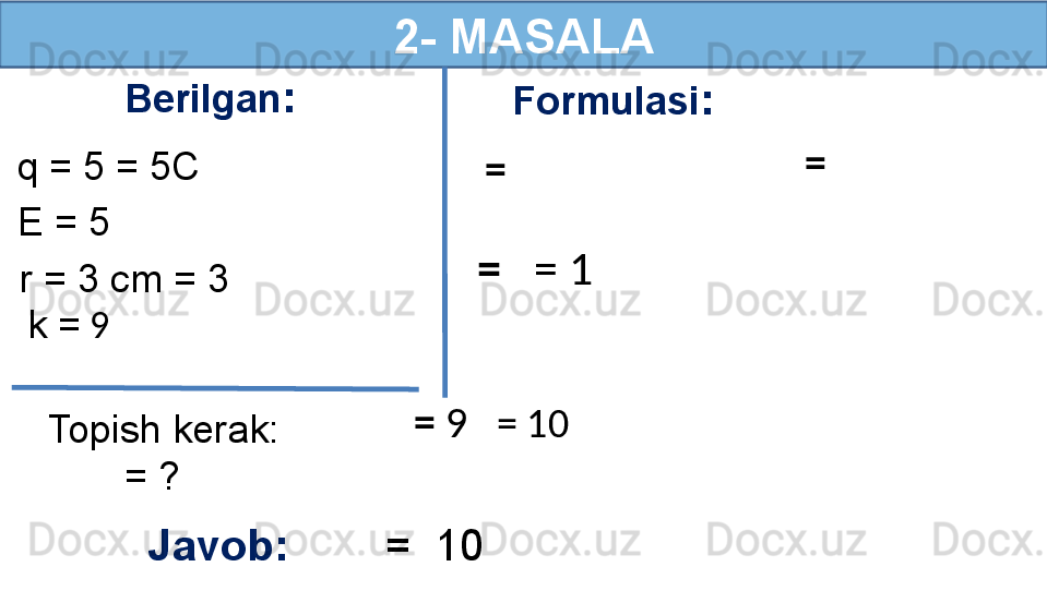 2-   MASALA
Berilgan :
q = 5 = 5C
E = 5   Formulasi :
Topish kerak:
        = ?r = 3 cm = 3    
Javob:         =  10   =   =  
=     = 1
=  9     = 10k =  9  