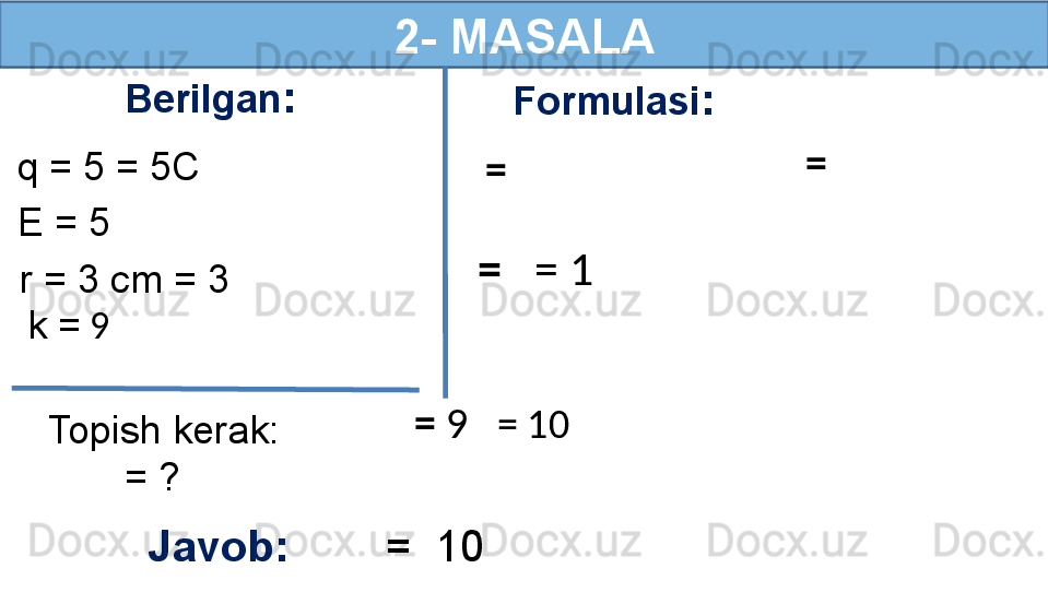2-   MASALA
Berilgan :
q = 5 = 5C
E = 5   Formulasi :
Topish kerak:
        = ?r = 3 cm = 3    
Javob:         =  10   =   =  
=     = 1
=  9     = 10k =  9