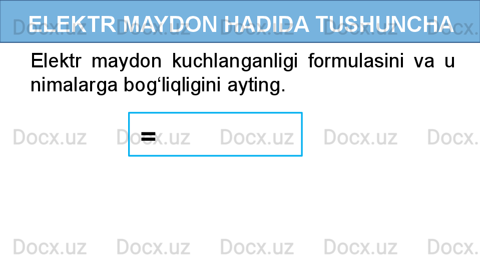 ELEKTR MAYDON HADIDA TUSHUNCHA 
Elektr  maydon  kuchlanganligi  formulasini  va  u 
nimalarga bog‘liqligini ayting.
  =
