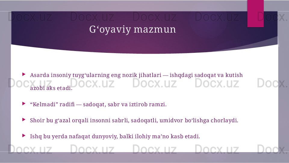 G ‘oyaviy mazmun

Asarda insoniy t uyg‘ularning eng nozik jihat lari — ishqdagi sadoqat  va kut ish 
azobi aks et adi.

“ Kelmadi” radifi  — sadoqat , sabr va izt irob ramzi.

Shoir bu g‘azal orqali insonni sabrli, sadoqat li, umidvor bo‘lishga chorlaydi.

Ishq bu yerda nafaqat  dunyoviy, balk i ilohiy ma’no kasb et adi.        
