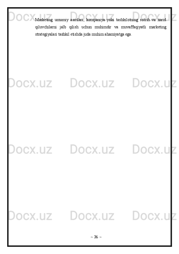 Marketing   umumiy   asoslari,   kompaniya   yoki   tashkilotning   sotish   va   xarid
qiluvchilarni   jalb   qilish   uchun   muhimdir   va   muvaffaqiyatli   marketing
strategiyalari tashkil etishda juda muhim ahamiyatga ega.
~  36  ~