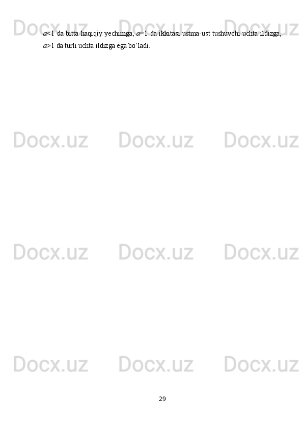 a <1 da bitta haqiqiy yechimga,   a =1 da ikkitasi ustma-ust tushuvchi uchta ildizga,
a >1 da turli uchta ildizga ega bo‘ladi.
29