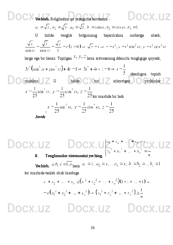 Yechish.  Belgilashni qo`yidagicha kiritamiz: 
U   holda   tenglik   belgisining   bajarilishini   inobatga   olsak,
larga ega bo`lamiz. Topilgan  larni sistemaning ikkinchi tengligiga qoysak,
  ekanligini   topish
mumkin.   U   holda   biz   izlayotgan   yechimlar
ko`rinishda bo`ladi.
Javob :
8. Tenglamalar sistemasini yeching. 
Yechish.   larni  
ko`rinishida tanlab olish hisobiga 
35