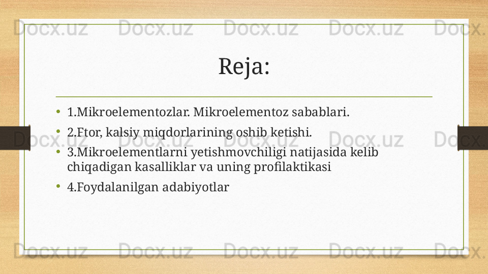 Reja:
•
1.Mikroelementozlar. Mikroelementoz sabablari.
•
2.Ftor, kalsiy miqdorlarining oshib ketishi.
•
3.Mikroelementlarni yetishmovchiligi natijasida kelib 
chiqadigan kasalliklar va uning profilaktikasi
•
4.Foydalanilgan adabiyotlar  