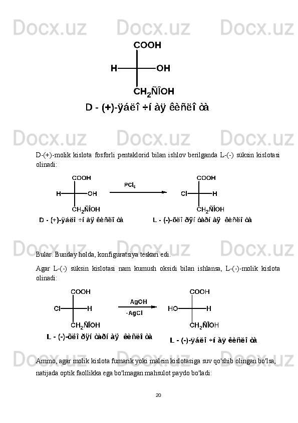 D-(+)-molik  kislota  fosforli  pentaklorid  bilan  ishlov  berilganda  L-(-)  süksin  kislotasi
olinadi:
Bular. Bunday holda, konfiguratsiya teskari edi.
Agar   L-(-)   süksin   kislotasi   nam   kumush   oksidi   bilan   ishlansa,   L-(-)-molik   kislota
olinadi:
Ammo, agar molik kislota fumarik yoki malein kislotasiga suv qo'shib olingan bo'lsa, 
natijada optik faollikka ega bo'lmagan mahsulot paydo bo'ladi:
20 