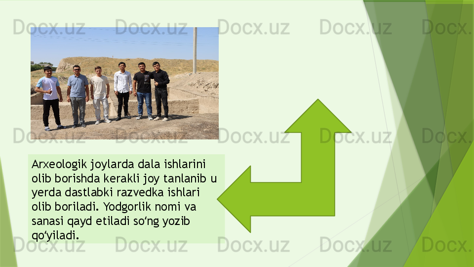 Arxeologik joylarda dala ishlarini 
olib borishda kerakli joy tanlanib u 
yerda dastlabki razvedka ishlari 
olib boriladi. Yodgorlik nomi va 
sanasi qayd etiladi so ng yozib ʻ
qo yiladi.	
ʻ                 