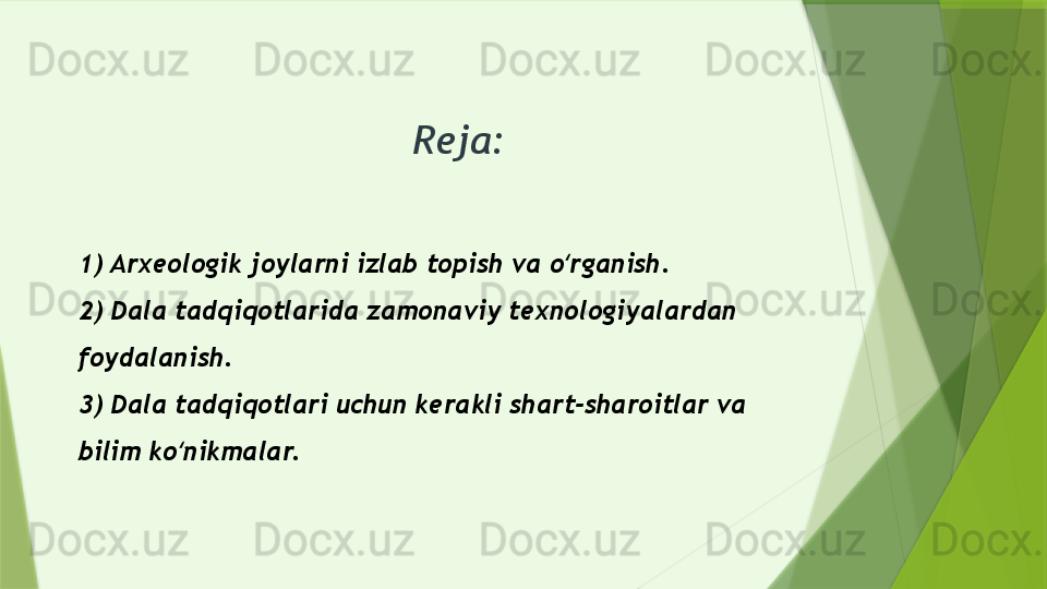 Reja: 
1) Arxeologik joylarni izlab topish va o rganish.ʻ
2) Dala tadqiqotlarida zamonaviy texnologiyalardan 
foydalanish.
3) Dala tadqiqotlari uchun kerakli shart-sharoitlar va 
bilim ko nikmalar.	
ʻ                 