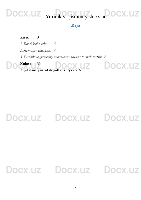 Yu ridik va jismoniy shaxslar
Reja
Kirish 3
1. Yuridik shaxslar. 5
2. Jismoniy shaxslar. 7
3. Yuridik va jismoniy shaxslarni solqqa tortish tartibi 8
Xulosa . 21
Foydalanilgan adabiyotlar ro’yxati 6
2 