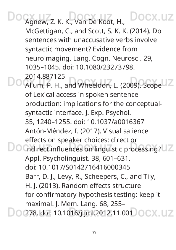 Agnew, Z. K. K., Van De Koot, H., 
McGettigan, C., and Scott, S. K. K. (2014). Do
sentences with unaccusative verbs involve 
syntactic movement? Evidence from
neuroimaging.  Lang. Cogn. Neurosci.  29, 
1035–1045. doi: 10.1080/23273798.
2014.887125
Allum, P. H., and Wheeldon, L. (2009). Scope
of Lexical access in spoken sentence
production: implications for the conceptual-
syntactic interface.  J. Exp. Psychol.
35, 1240–1255. doi: 10.1037/a0016367
Antón-Méndez, I. (2017). Visual salience 
e ﬀ ects on speaker choices: direct or
indirect in ﬂ uences on linguistic processing? 
Appl. Psycholinguist.  38, 601–631.
doi: 10.1017/S0142716416000345
Barr, D. J., Levy, R., Scheepers, C., and Tily, 
H. J. (2013). Random e ﬀ ects structure
for con ﬁ rmatory hypothesis testing: keep it 
maximal.  J. Mem. Lang.  68, 255–
278. doi: 10.1016/j.jml.2012.11.001
37 