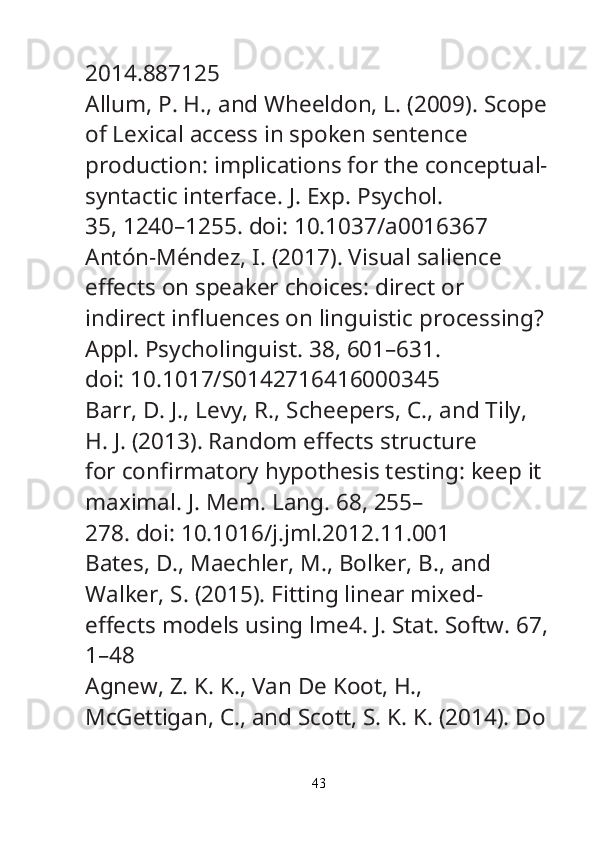 2014.887125
Allum, P. H., and Wheeldon, L. (2009). Scope
of Lexical access in spoken sentence
production: implications for the conceptual-
syntactic interface.  J. Exp. Psychol.
35, 1240–1255. doi: 10.1037/a0016367
Antón-Méndez, I. (2017). Visual salience 
e ﬀ ects on speaker choices: direct or
indirect in ﬂ uences on linguistic processing? 
Appl. Psycholinguist.  38, 601–631.
doi: 10.1017/S0142716416000345
Barr, D. J., Levy, R., Scheepers, C., and Tily, 
H. J. (2013). Random e ﬀ ects structure
for con ﬁ rmatory hypothesis testing: keep it 
maximal.  J. Mem. Lang.  68, 255–
278. doi: 10.1016/j.jml.2012.11.001
Bates, D., Maechler, M., Bolker, B., and 
Walker, S. (2015). Fitting linear mixed-
e ﬀ ects models using lme4.  J. Stat. Softw.  67,
1–48
Agnew, Z. K. K., Van De Koot, H., 
McGettigan, C., and Scott, S. K. K. (2014). Do
43 