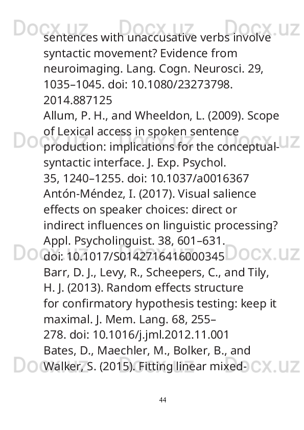sentences with unaccusative verbs involve 
syntactic movement? Evidence from
neuroimaging.  Lang. Cogn. Neurosci.  29, 
1035–1045. doi: 10.1080/23273798.
2014.887125
Allum, P. H., and Wheeldon, L. (2009). Scope
of Lexical access in spoken sentence
production: implications for the conceptual-
syntactic interface.  J. Exp. Psychol.
35, 1240–1255. doi: 10.1037/a0016367
Antón-Méndez, I. (2017). Visual salience 
e ff ects on speaker choices: direct or
indirect in fl uences on linguistic processing? 
Appl. Psycholinguist.  38, 601–631.
doi: 10.1017/S0142716416000345
Barr, D. J., Levy, R., Scheepers, C., and Tily, 
H. J. (2013). Random e ff ects structure
for con fi rmatory hypothesis testing: keep it 
maximal.  J. Mem. Lang.  68, 255–
278. doi: 10.1016/j.jml.2012.11.001
Bates, D., Maechler, M., Bolker, B., and 
Walker, S. (2015). Fitting linear mixed-
44