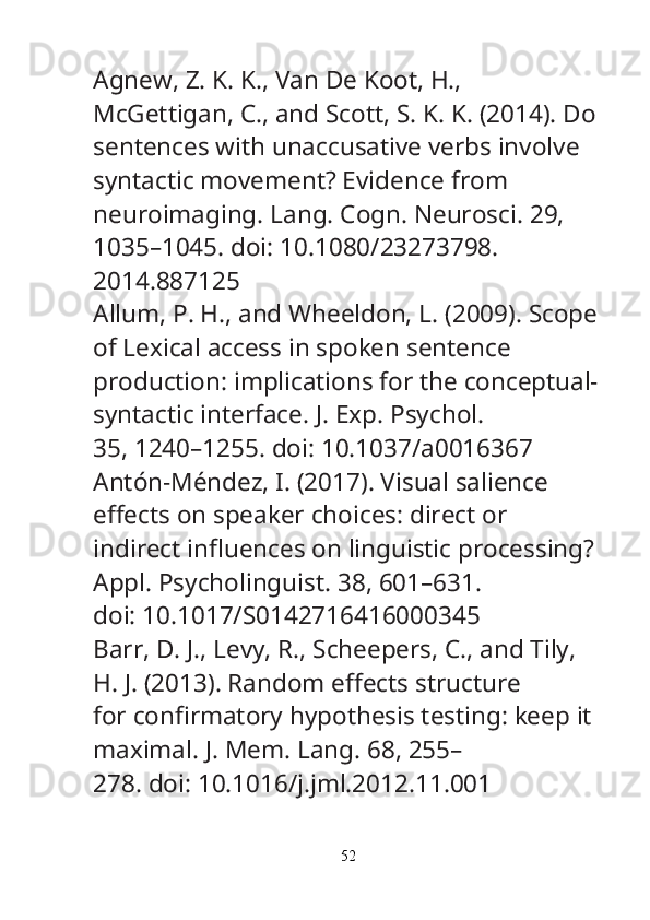 Agnew, Z. K. K., Van De Koot, H., 
McGettigan, C., and Scott, S. K. K. (2014). Do
sentences with unaccusative verbs involve 
syntactic movement? Evidence from
neuroimaging.  Lang. Cogn. Neurosci.  29, 
1035–1045. doi: 10.1080/23273798.
2014.887125
Allum, P. H., and Wheeldon, L. (2009). Scope
of Lexical access in spoken sentence
production: implications for the conceptual-
syntactic interface.  J. Exp. Psychol.
35, 1240–1255. doi: 10.1037/a0016367
Antón-Méndez, I. (2017). Visual salience 
e ff ects on speaker choices: direct or
indirect in fl uences on linguistic processing? 
Appl. Psycholinguist.  38, 601–631.
doi: 10.1017/S0142716416000345
Barr, D. J., Levy, R., Scheepers, C., and Tily, 
H. J. (2013). Random e ff ects structure
for con fi rmatory hypothesis testing: keep it 
maximal.  J. Mem. Lang.  68, 255–
278. doi: 10.1016/j.jml.2012.11.001
52