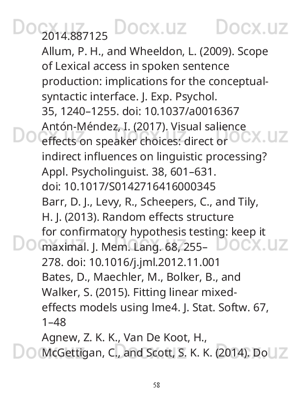 2014.887125
Allum, P. H., and Wheeldon, L. (2009). Scope
of Lexical access in spoken sentence
production: implications for the conceptual-
syntactic interface.  J. Exp. Psychol.
35, 1240–1255. doi: 10.1037/a0016367
Antón-Méndez, I. (2017). Visual salience 
e ﬀ ects on speaker choices: direct or
indirect in ﬂ uences on linguistic processing? 
Appl. Psycholinguist.  38, 601–631.
doi: 10.1017/S0142716416000345
Barr, D. J., Levy, R., Scheepers, C., and Tily, 
H. J. (2013). Random e ﬀ ects structure
for con ﬁ rmatory hypothesis testing: keep it 
maximal.  J. Mem. Lang.  68, 255–
278. doi: 10.1016/j.jml.2012.11.001
Bates, D., Maechler, M., Bolker, B., and 
Walker, S. (2015). Fitting linear mixed-
e ﬀ ects models using lme4.  J. Stat. Softw.  67,
1–48
Agnew, Z. K. K., Van De Koot, H., 
McGettigan, C., and Scott, S. K. K. (2014). Do
58 