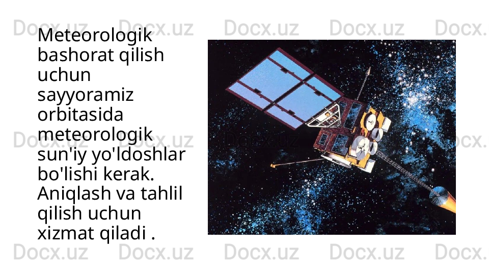 Meteorologik 
bashorat qilish 
uchun 
sayyoramiz 
orbitasida 
meteorologik 
sun'iy yo'ldoshlar 
bo'lishi kerak. 
Aniqlash va tahlil 
qilish uchun 
xizmat qiladi . 