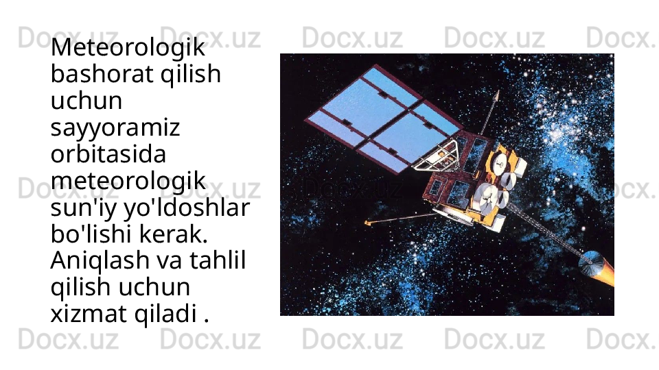 Meteorologik 
bashorat qilish 
uchun 
sayyoramiz 
orbitasida 
meteorologik 
sun'iy yo'ldoshlar 
bo'lishi kerak. 
Aniqlash va tahlil 
qilish uchun 
xizmat qiladi .
