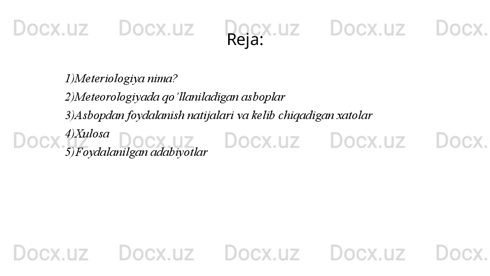 Reja:
1)Meteriologiya nima?
2)Meteorologiyada qo’llaniladigan asboplar
3)Asbopdan foydalanish natijalari va kelib chiqadigan xatolar
4)Xulosa
5)Foydalanilgan adabiyotlar