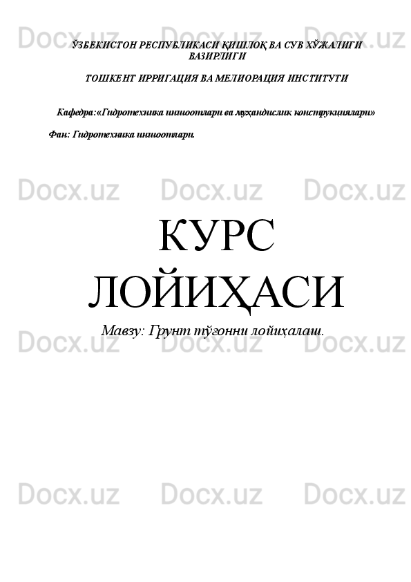 ЎЗБЕКИСТОН РЕСПУБЛИКАСИ ҚИШЛОҚ ВА СУВ ХЎЖАЛИГИ
ВАЗИРЛИГИ
ТОШКЕНТ ИРРИГАЦИЯ ВА МЕЛИОРАЦИЯ ИНСТИТУТИ
Кафедра:«Гидротехника иншоотлари ва муҳандислик конструкциялари» 
Фан: Гидротехника иншоотлари.
КУРС
ЛОЙИҲАСИ
Мавзу:  Грунт тўғонни лойиҳалаш . 