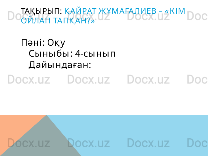 ТАҚЫРЫП:  Қ АЙРАТ Ж Ұ МАҒАЛИЕВ – « К ІМ 
ОЙЛАП ТАПҚ АН?»
Пәні: Оқ у
Сы ны бы : 4-сы ны п
Дай ы ндаған:  