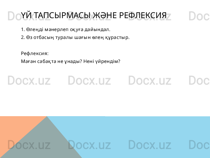 ҮЙ ТАПСЫРМАСЫ ЖӘНЕ РЕФЛЕКСИЯ
1. Өлең ді м әнерлеп оқ у ға дай ы ндал.
2. Өз отбасы ң  ту ралы  ш ағ ы н өлең  қ ұ расты р.
Реф лек си я:
Маған сабақ та не ұ нады ? Нені  ү й рендім ?  