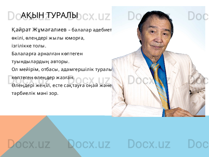 АҚЫН ТУРАЛЫ
Қ айрат Ж ұ м ағалиев  – балалар әдеби етіні ң  
өк і лі , өлең дері ж ы лы  юм орға, 
ізгі лік к е толы .
Балаларға арналған к өптеген 
ту ы нды ларды ң  авторы .  
Ол м ей ірім , отбасы , адам герш ілік  ту ралы  
к өптеген өлең дер ж азған.
Өлең дері ж ең іл, есте сақ тау ға оң ай  ж әне 
тәрби елік  м әні  зор.  