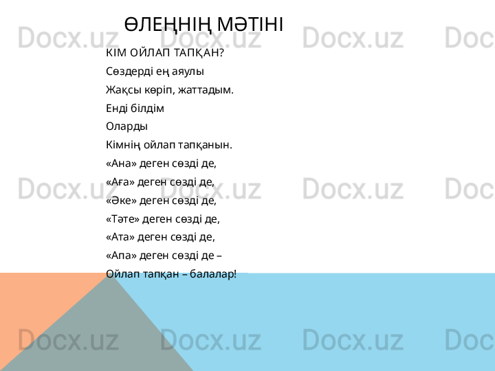 ӨЛЕҢНІҢ МӘТІНІ
К ІМ ОЙЛА П ТА ПҚ А Н?
Сөздерді ең аяулы
Жақсы көріп, жаттадым.
Енді білдім
Оларды
Кімнің ойлап тапқанын.
«Ана» деген сөзді де,
«Аға» деген сөзді де,
«Әке» деген сөзді де,
«Тәте» деген сөзді де,
«Ата» деген сөзді де,
«Апа» деген сөзді де –
Ойлап тапқан – балалар!  
