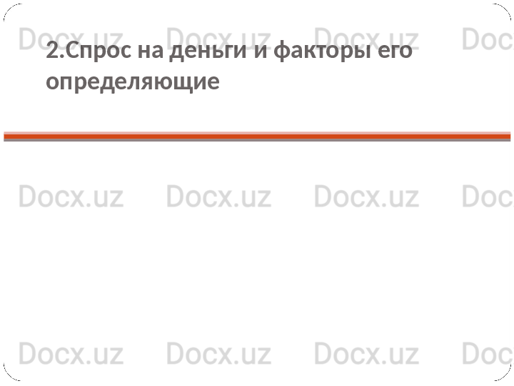 2.Спрос на деньги и факторы его 
определяющие 