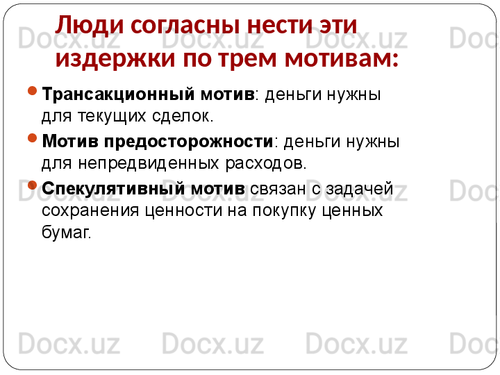 Люди согласны нести эти 
издержки по трем мотивам:

Трансакционный мотив : деньги нужны 
для текущих сделок. 

Мотив предосторожности : деньги нужны 
для непредвиденных расходов.

Спекулятивный мотив  связан с задачей 
сохранения ценности на покупку ценных 
бумаг. 