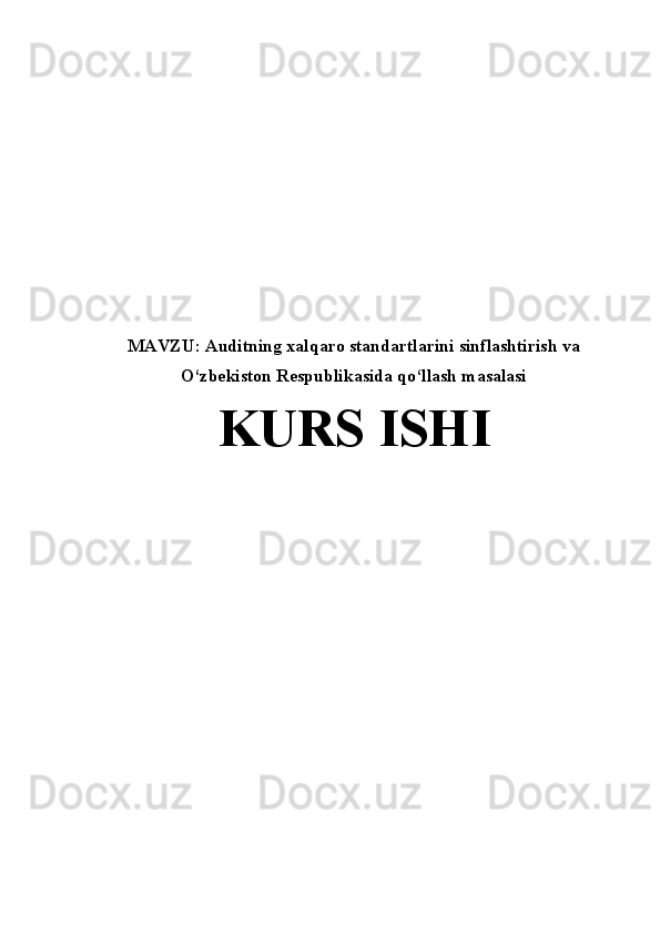 MAVZU:   Auditning xalqaro standartlarini sinflashtirish va
O‘zbekiston Respublikasida qo‘llash masalasi
KURS ISHI
                                                