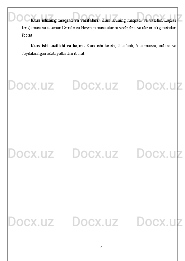 Kurs   ishining   maqsad   va   vazifalari:   Kurs   ishining   maqsadi   va   vazifasi   Laplas
tenglamasi va u uchun Dirixle va Neyman masalalarini yechishni va ularni o’rganishdan
iborat. 
Kurs   ishi   tuzilishi   va   hajmi.   Kurs   ishi   kirish,   2   ta   bob,   5   ta   mavzu,   xulosa   va
foydalanilgan adabiyotlardan iborat.
4 