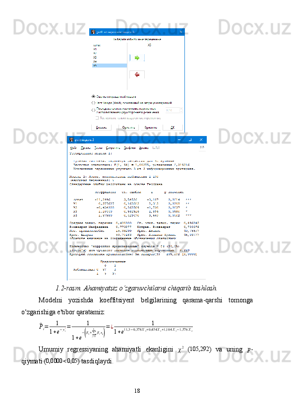 1.2-rasm. Ahamiyatsiz o‘zgaruvchilarni chiqarib tashlash.
Modelni   yozishda   koeffitsiyent   belgilarining   qarama-qarshi   tomonga
o‘zgarishiga e'tibor qaratamiz:^
P
i = 1
1 + e − y
i¿ = 1
1 + e −	
( β
0 +
∑
j = 1k
β
i x
ij	) = ¿ 1
1 + e 11,3 − 0,378 X
1 + 0,454 X
2 + 1,104 X
3 − 1,576 X
4
 
Umumiy   regressiyaning   ahamiyatli   ekanligini  	
χ2   ( 105,292
)   va   uning   p
-
qiymati (	
0,0000	<0,05 ) tasdiqlaydi.
18 