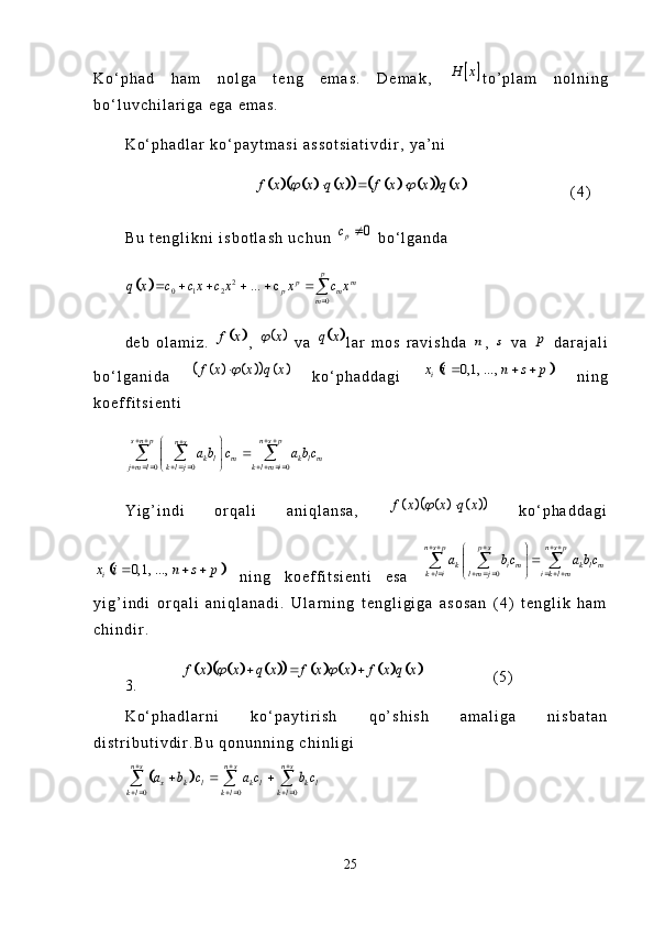 K o ‘ p h a d   h a m   n o l g a   t e n g   e m a s .   D e m a k ,  		H x t o ’ p l a m   n o l n i n g
b o ‘ l u v c h i l a r i g a   e g a   e m a s .  
K o ‘ p h a d l a r   k o ‘ p a y t m a s i   a s s o t s i a t i v d i r ,   y a ’ n i	
																f x x q x f x x q x	 	  
                      ( 4 )
B u   t e n g l i k n i   i s b o t l a s h   u c h u n  	
0	pc	   b o ‘ l g a n d a	
		2	0 1 2	0	
... c	
p	p m	p m	m	
q x c c x c x x c x	
	
     	
d e b   o l a m i z .  	
		f x ,  		x	   v a  			q x l a r   m o s   r a v i s h d a  	n ,  	s   v a  	p   d a r a j a l i
b o ‘ l g a n i d a  	
								f x x q x	   k o ‘ p h a d d a g i  			0,1, ...,	ix i n s p	     n i n g
k o e f f i t s i e n t i	
0 0 0	
s n p n s p	n s	
k l m k l m	j m l k l j k l m i	
a b c a b c	
   		
         	
 		 
 	  
Y i g ’ i n d i   o r q a l i   a n i q l a n s a ,  	
								f x x q x		   k o ‘ p h a d d a g i	
		0,1, ...,	ix i n s p	  
  n i n g   k o e f f i t s i e n t i   e s a  	0	
n s p p s n s p	
k i m k l m	k l i l m j i k l m	
a b c a b c	
    
       	
 		 
 	  
y i g ’ i n d i   o r q a l i   a n i q l a n a d i .   U l a r n i n g   t e n g l i g i g a   a s o s a n   ( 4 )   t e n g l i k   h a m
c h i n d i r .  
3 .    	
																f x x q x f x x f x q x	 	                               ( 5 )
K o ‘ p h a d l a r n i   k o ‘ p a y t i r i s h   q o ’ s h i s h   a m a l i g a   n i s b a t a n
d i s t r i b u t i v d i r . B u   q o n u n n i n g   c h i n l i g i  	
		
0 0 0	
n s n s n s	
x k l k l k l	k l k l k l	
a b c a c b c	
  
     	
  	  
25 
