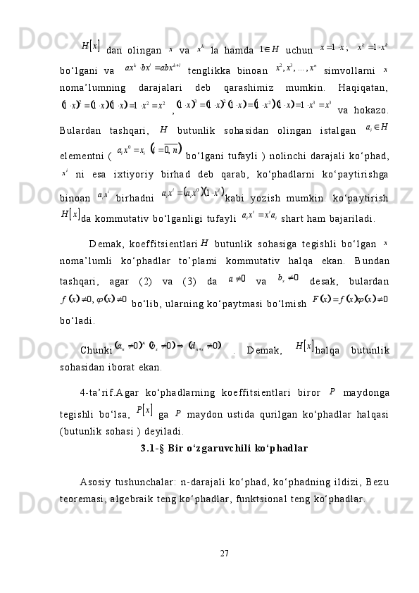 		H x  d a n   o l i n g a n  	x   v a  	kx   l a   h a m d a  	1	H	   u c h u n  	1 ; 1	k k	x x x x   
b o ‘ l g a n i   v a  	
k l k l	ax bx abx		    t e n g l i k k a   b i n o a n  	2 3 , , ... ,	nx x x
  s i m v o l l a r n i  	x
n o m a ’ l u m n i n g   d a r a j a l a r i   d e b   q a r a s h i m i z   m u m k i n .   H a q i q a t a n ,	
					2	2 2	1 1 1 1	x x x x x      
  ,										3 2	2 3 3	1 1 1 1 1 1	x x x x x x x            v a   h o k a z o .
B u l a r d a n   t a s h q a r i ,  	
H   b u t u n l i k   s o h a s i d a n   o l i n g a n   i s t a l g a n   ia H 
e l e m e n t n i   (  	
		0	0,	i ia x x i n	    b o ‘ l g a n i   t u f a y l i   )   n o l i n c h i   d a r a j a l i   k o ‘ p h a d ,	
ix
  n i   e s a   i x t i y o r i y   b i r h a d   d e b   q a r a b ,   k o ‘ p h a d l a r n i   k o ‘ p a y t i r i s h g a
b i n o a n  	
iia x   b i r h a d n i  				0	1	i ii ia x a x x	  k a b i   y o z i s h   m u m k i n .   k o ‘ p a y t i r i s h	
		H x
d a   k o m m u t a t i v   b o ‘ l g a n l i g i   t u f a y l i  	i ii ia x x a	   s h a r t   h a m   b a j a r i l a d i .  
    D e m a k ,   k o e f f i t s i e n t l a r i	
H   b u t u n l i k   s o h a s i g a   t e g i s h l i   b o ‘ l g a n  	x
n o m a ’ l u m l i   k o ‘ p h a d l a r   t o ’ p l a m i   k o m m u t a t i v   h a l q a   e k a n .   B u n d a n
t a s h q a r i ,   a g a r   ( 2 )   v a   ( 3 )   d a  	
0	a   v a  	0	sb	   d e s a k ,   b u l a r d a n	
				0 , 0	f x x		 
  b o ‘ l i b ,   u l a r n i n g   k o ‘ p a y t m a s i   b o ‘ l m i s h  							0	F x f x x		 
b o ‘ l a d i .  
C h u n k i	
						0 0 0	n s n sa b d		       .   D e m a k ,  			H x h a l q a   b u t u n l i k
s o h a s i d a n   i b o r a t   e k a n .
4 - t a ’ r i f . A g a r   k o ‘ p h a d l a r n i n g   k o e f f i t s i e n t l a r i   b i r o r  	
P   m a y d o n g a
t e g i s h l i   b o ‘ l s a ,  	
		P x   g a  	P   m a y d o n   u s t i d a   q u r i l g a n   k o ‘ p h a d l a r   h a l q a s i
( b u t u n l i k   s o h a s i   )   d e y i l a d i .
3 . 1 - §   B i r   o ‘ z g a r u v c h i l i   k o ‘ p h a d l a r
A s o s i y   t u s h u n c h a l a r :   n - d a r a j a l i   k o ‘ p h a d ,   k o ‘ p h a d n i n g   i l d i z i ,   B e z u
t e o r e m a s i ,   a l g e b r a i k   t e n g   k o ‘ p h a d l a r ,   f u n k t s i o n a l   t e n g   k o ‘ p h a d l a r .
27 