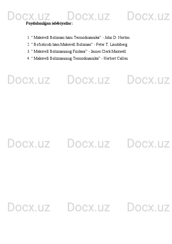 Paydalanılǵ$an ádebiyatlar:
 1. “ Maksvell Bolzman hám Termodinamika” - John D. Norton
 2. “ Bo'listirish hám Maksvell Bolzman” - Peter T. Landsber	
ǵ
 3. “ Maksvell Bolzmannin	
ǵ Fizikasi” - James Clerk Maxwell
 4. “ Maksvell Bolzmannin
ǵ Termodinamika” - Herbert Callen 