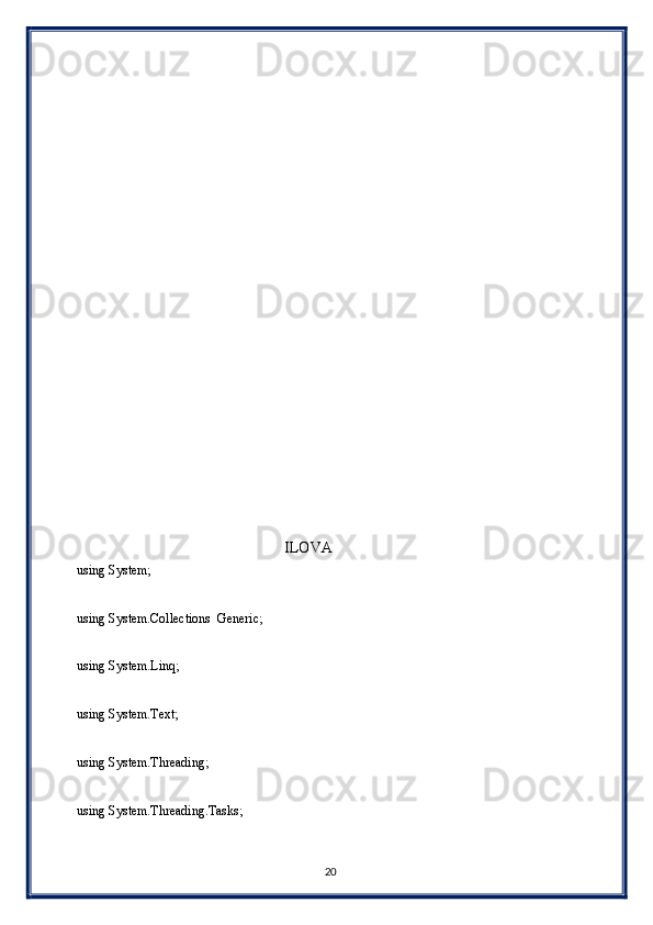  
 
 
 
 
 
 
 
 
 
 
 
 
 
 
 
 
 
                                                      ILOVA 
using System; 
 
using System.Collections  Generic; 
 
using System.Linq; 
 
using System.Text; 
 
using System.Threading; 
 
using System.Threading.Tasks; 
 
20  
  