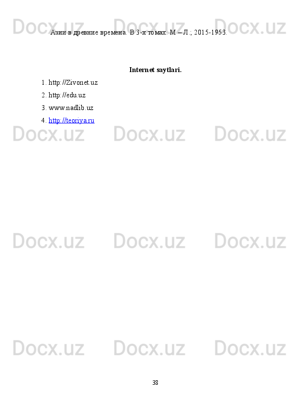 Азии в древние времена.  В 3-х томах. М – Л.; 2015-1953.
Internet saytlari.
1. http://Zivonet.uz
2. http://edu.uz
3. www.nadlib.uz
4.  http://teoriya.ru
38