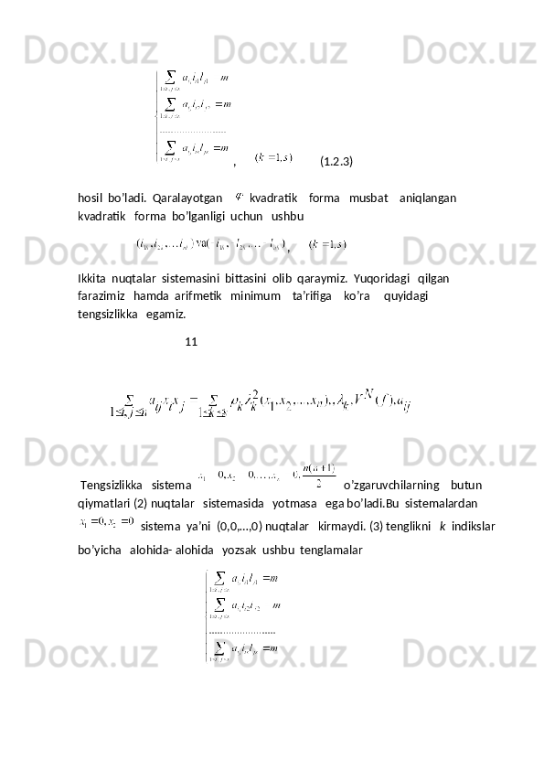                            ,                (1.2.3)   
hosil  bo’ladi.  Qaralayotgan    
   kvadratik    forma   musbat    aniqlangan  
kvadratik   forma  bo’lganligi  uchun   ushbu
                     ,      
Ikkita  nuqtalar  sistemasini  bittasini  olib  qaraymiz.  Yuqoridagi   qilgan   
farazimiz   hamda  arifmetik   minimum    ta’rifiga    ko’ra     quyidagi      
tengsizlikka   egamiz.
                                     11
           
                                       
 Tengsizlikka   sistema  
   o’zgaruvchilarning    butun 
qiymatlari (2) nuqtalar   sistemasida   yotmasa   ega bo’ladi.Bu  sistemalardan
   sistema  ya’ni  (0,0,…,0) nuqtalar   kirmaydi. (3) tenglikni    k   indikslar   
bo’yicha   alohida- alohida   yozsak  ushbu  tenglamalar
                                            