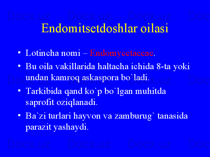 Endomitsetdoshlar oilasi
•
Lotincha nomi –  Endomycetaceae .
•
Bu oila vakillarida haltacha ichida 8-ta yoki 
undan kamroq askaspora bo`ladi.
•
Tarkibida qand ko`p bo`lgan muhitda 
saprofit oziqlanadi.
•
Ba`zi turlari hayvon va zamburug` tanasida 
parazit yashaydi. 