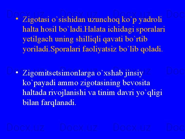 •
Zigotasi o`sishidan uzunchoq ko`p yadroli 
halta hosil bo`ladi.Halata ichidagi sporalari 
yetilgach uning shilliqli qavati bo`rtib 
yoriladi.Sporalari faoliyatsiz bo`lib qoladi.
•
Zigomitsetsimonlarga o`xshab jinsiy 
ko`payadi ammo zigotasining bevosita 
haltada rivojlanishi va tinim davri yo`qligi 
bilan farqlanadi. 